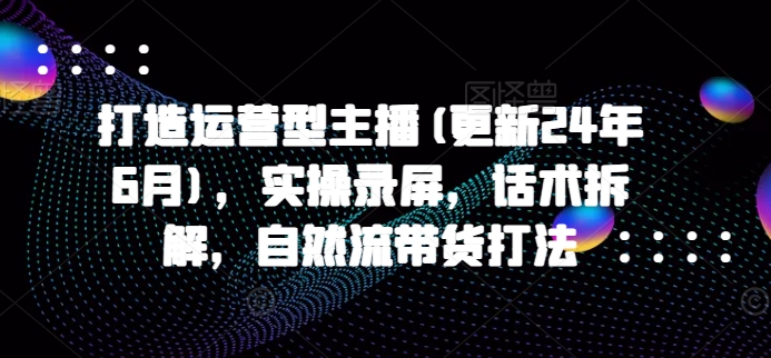打造運營型主播(更新24年9月)，實操錄屏，話術拆解，自然流帶貨打法插圖
