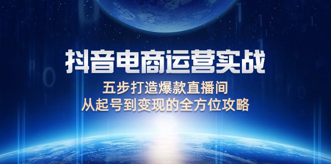 抖音電商運(yùn)營(yíng)實(shí)戰(zhàn)：五步打造爆款直播間，從起號(hào)到變現(xiàn)的全方位攻略