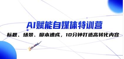 《AI賦能自媒體特訓(xùn)營(yíng)》標(biāo)題、場(chǎng)景、腳本速成，10分鐘打造高轉(zhuǎn)化內(nèi)容