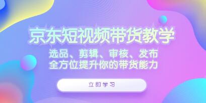 《京東短視頻帶貨》選品、剪輯、審核、發(fā)布，全方位提升你的帶貨能力