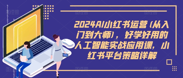 2024AI小紅書(shū)運(yùn)營(yíng)(從入門(mén)到大師)，好學(xué)好用的人工智能實(shí)戰(zhàn)應(yīng)用課，小紅書(shū)平臺(tái)策略詳解